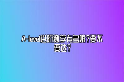 A-level进阶数学有多难？要不要选？