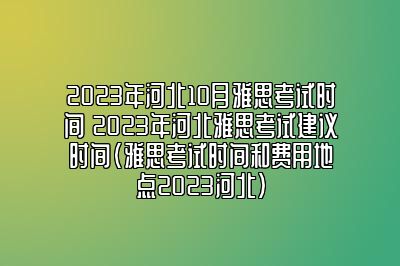 2023年河北10月雅思考试时间 2023年河北雅思考试建议时间(雅思考试时间和费用地点2023河北)