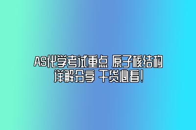 AS化学考试重点 原子核结构详解分享 干货必看！