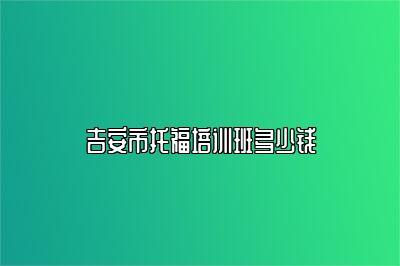 吉安市托福培训班多少钱