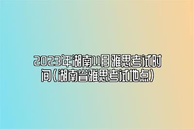 2023年湖南11月雅思考试时间(湖南省雅思考试地点)