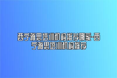 西宁雅思培训机构推荐哪家-西宁雅思培训机构推荐