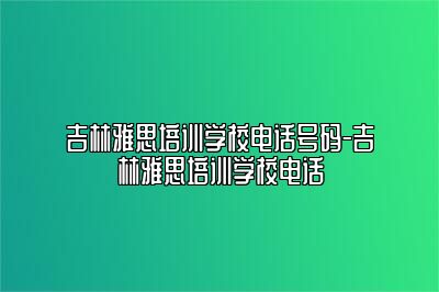吉林雅思培训学校电话号码-吉林雅思培训学校电话