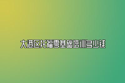 大港区托福零基础培训多少钱