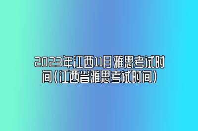 2023年江西11月雅思考试时间(江西省雅思考试时间)