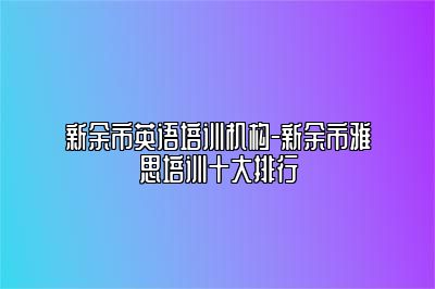 新余市英语培训机构-新余市雅思培训十大排行