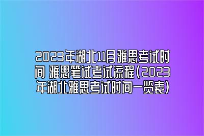 2023年湖北11月雅思考试时间 雅思笔试考试流程(2023年湖北雅思考试时间一览表)