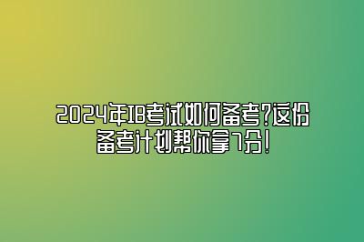 2024年IB考试如何备考？这份备考计划帮你拿7分！