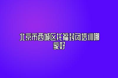 北京市西城区托福封闭培训哪家好
