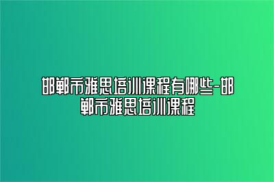 邯郸市雅思培训课程有哪些-邯郸市雅思培训课程