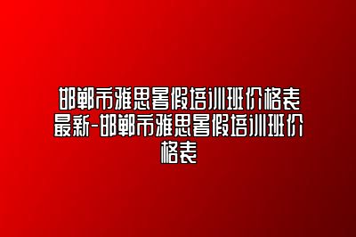 邯郸市雅思暑假培训班价格表最新-邯郸市雅思暑假培训班价格表