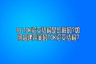 IB TOK论文结构是怎样的？如何搭建完美的TOK论文结构？