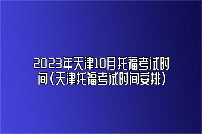 2023年天津10月托福考试时间(天津托福考试时间安排)