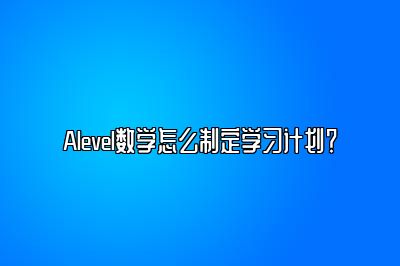 Alevel数学怎么制定学习计划？