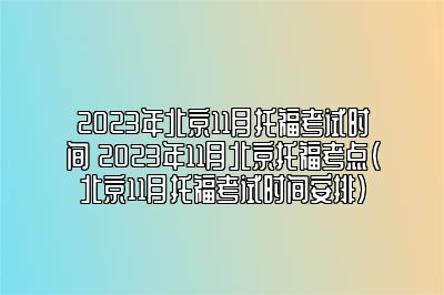 2023年北京11月托福考试时间 2023年11月北京托福考点(北京11月托福考试时间安排)