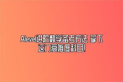 Alevel进阶数学备考方法 拿下这门高难度科目！