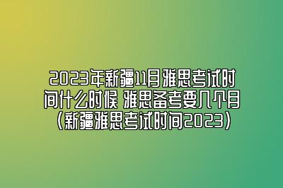 2023年新疆11月雅思考试时间什么时候 雅思备考要几个月(新疆雅思考试时间2023)