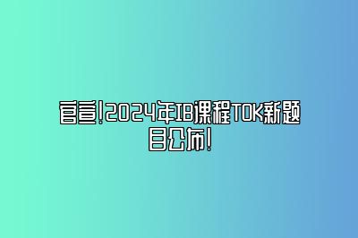 官宣！2024年IB课程TOK新题目公布！