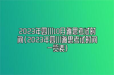 2023年四川10月雅思考试时间(2023年四川雅思考试时间一览表)