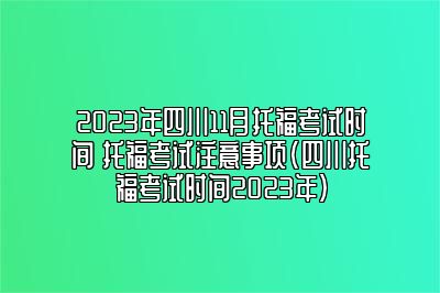 2023年四川11月托福考试时间 托福考试注意事项(四川托福考试时间2023年)