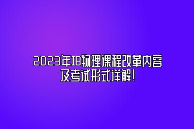 2023年IB物理课程改革内容及考试形式详解！