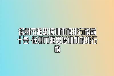 徐州市雅思培训机构排行榜前十名-徐州市雅思培训机构排行榜