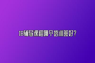 IB辅导课程哪个培训班好？