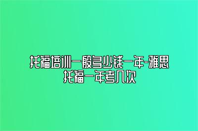 托福培训一般多少钱一年-雅思托福一年考几次