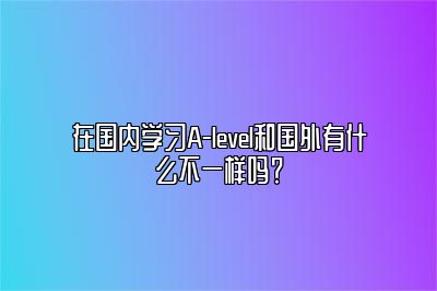 在国内学习A-level和国外有什么不一样吗？