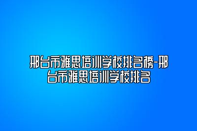 邢台市雅思培训学校排名榜-邢台市雅思培训学校排名