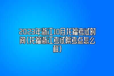 2023年浙江10月托福考试时间(托福浙江考试院考点怎么样)