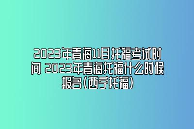 2023年青海11月托福考试时间 2023年青海托福什么时候报名(西宁托福)