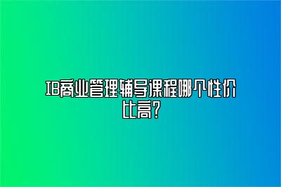 IB商业管理辅导课程哪个性价比高？