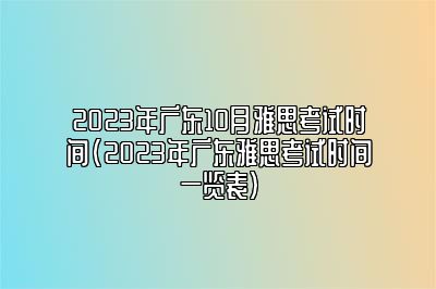 2023年广东10月雅思考试时间(2023年广东雅思考试时间一览表)