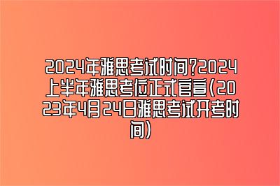 2024年雅思考试时间？2024上半年雅思考位正式官宣(2023年4月24日雅思考试开考时间)