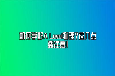 如何学好A Level物理？这几点要注意！