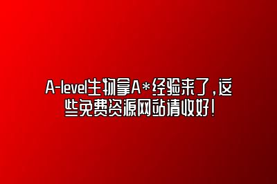 A-level生物拿A*经验来了，这些免费资源网站请收好！