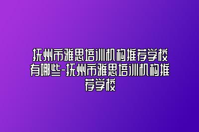 抚州市雅思培训机构推荐学校有哪些-抚州市雅思培训机构推荐学校