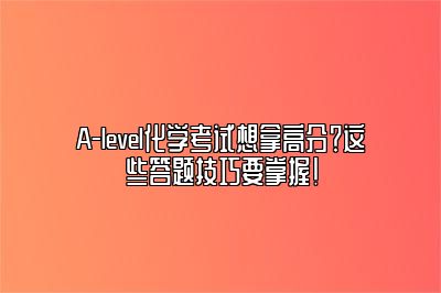 A-level化学考试想拿高分？这些答题技巧要掌握！