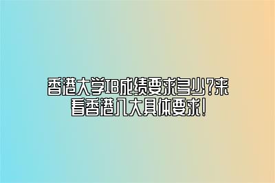 香港大学IB成绩要求多少？来看香港八大具体要求！