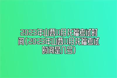 2023年山西11月托福考试时间(2023年山西11月托福考试时间是几号)