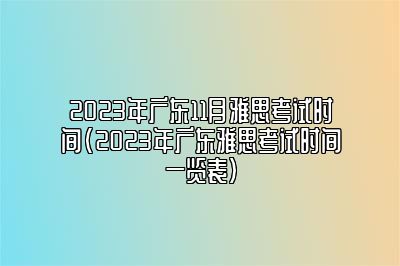 2023年广东11月雅思考试时间(2023年广东雅思考试时间一览表)