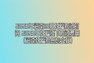 2023年海南10月托福考试时间 2023年托福线下考试费用(海南托福考点怎么样)