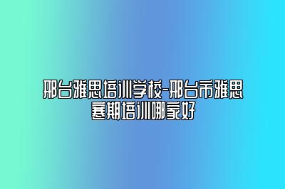 邢台雅思培训学校-邢台市雅思寒期培训哪家好