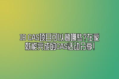 IB CAS项目可以做哪些？在家就能完成的CAS活动分享！