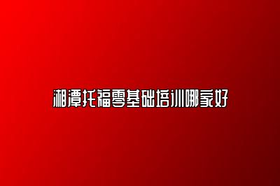 湘潭托福零基础培训哪家好