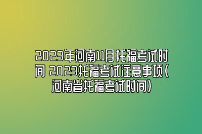 2023年河南11月托福考试时间 2023托福考试注意事项(河南省托福考试时间)