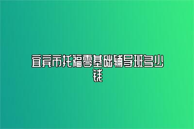 宜宾市托福零基础辅导班多少钱