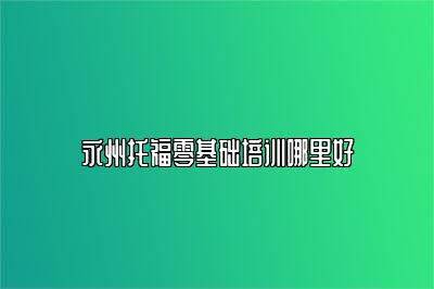 永州托福零基础培训哪里好