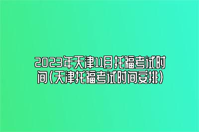 2023年天津11月托福考试时间(天津托福考试时间安排)